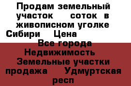 Продам земельный участок (40 соток) в живописном уголке Сибири. › Цена ­ 1 000 000 - Все города Недвижимость » Земельные участки продажа   . Удмуртская респ.